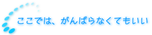 施設のご案内 ここでは、がんばらなくていい